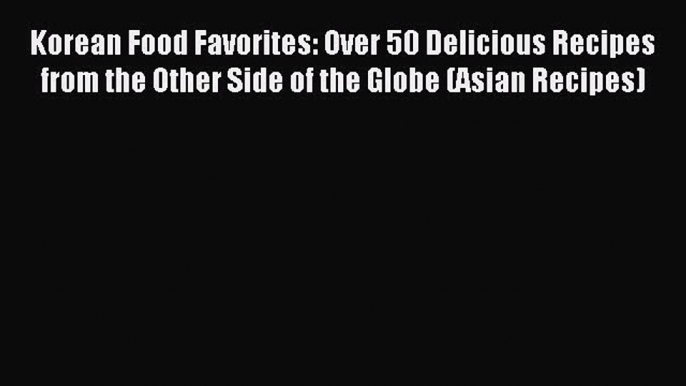 Read Korean Food Favorites: Over 50 Delicious Recipes from the Other Side of the Globe (Asian