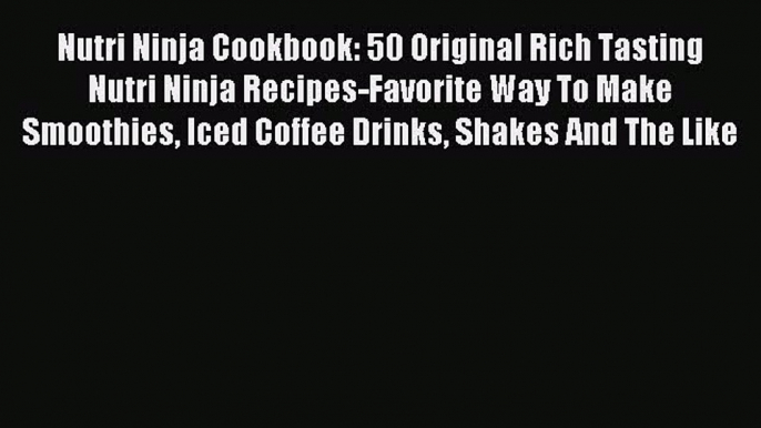 Read Nutri Ninja Cookbook: 50 Original Rich Tasting Nutri Ninja Recipes-Favorite Way To Make