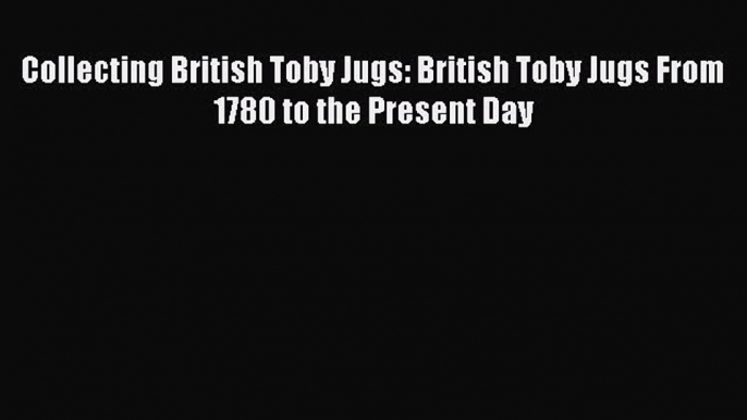 Read Collecting British Toby Jugs: British Toby Jugs From 1780 to the Present Day PDF Online