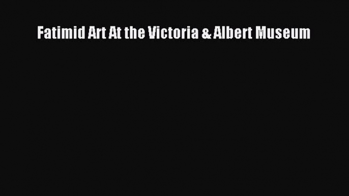 Read Fatimid Art At the Victoria & Albert Museum Ebook Online