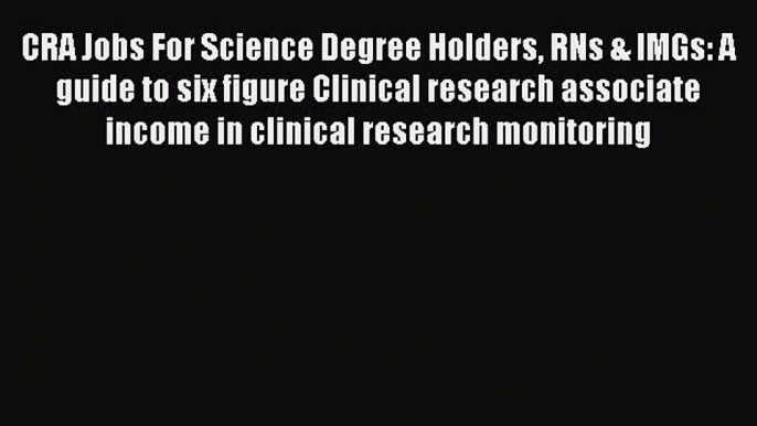 Read CRA Jobs For Science Degree Holders RNs & IMGs: A guide to six figure Clinical research