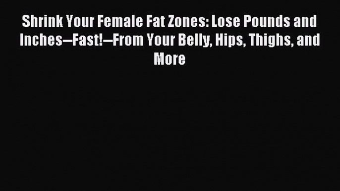 Read Shrink Your Female Fat Zones: Lose Pounds and Inches--Fast!--From Your Belly Hips Thighs