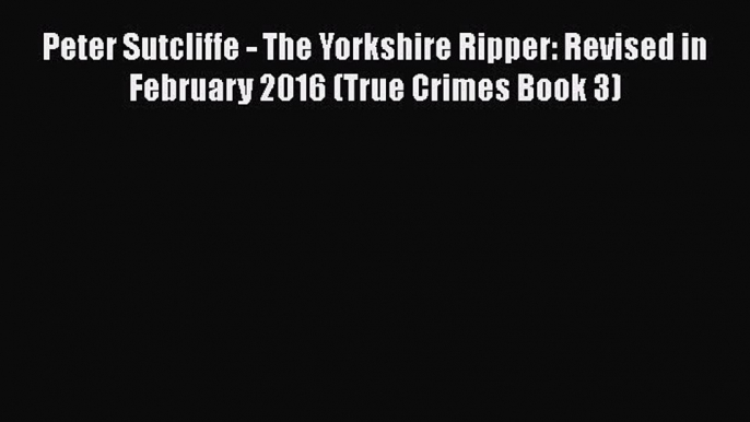 Download Peter Sutcliffe - The Yorkshire Ripper: Revised in February 2016 (True Crimes Book