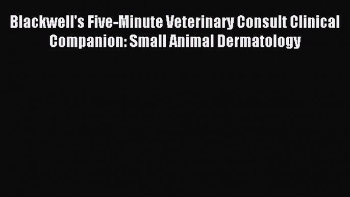 Read Blackwell's Five-Minute Veterinary Consult Clinical Companion: Small Animal Dermatology