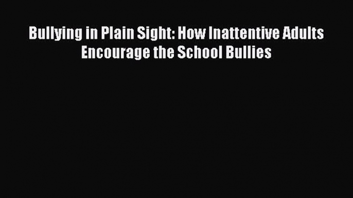 Download Bullying in Plain Sight: How Inattentive Adults Encourage the School Bullies  EBook