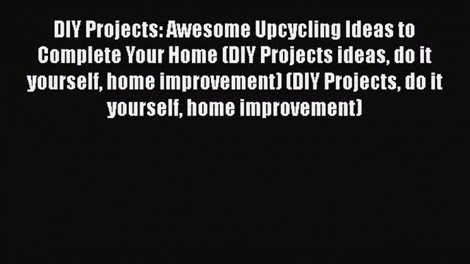 Download DIY Projects: Awesome Upcycling Ideas to Complete Your Home (DIY Projects ideas do