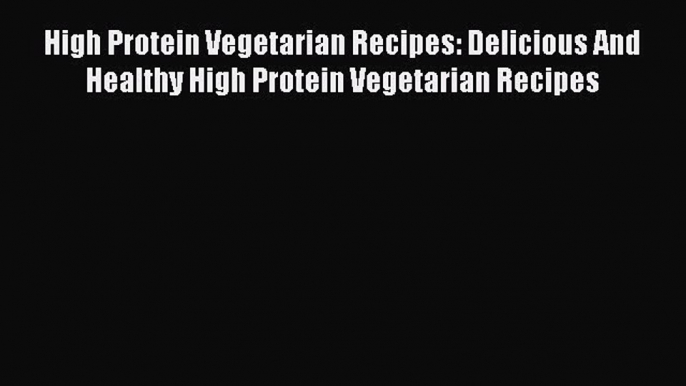Read High Protein Vegetarian Recipes: Delicious And Healthy High Protein Vegetarian Recipes