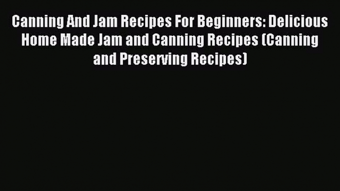 Download Canning And Jam Recipes For Beginners: Delicious Home Made Jam and Canning Recipes