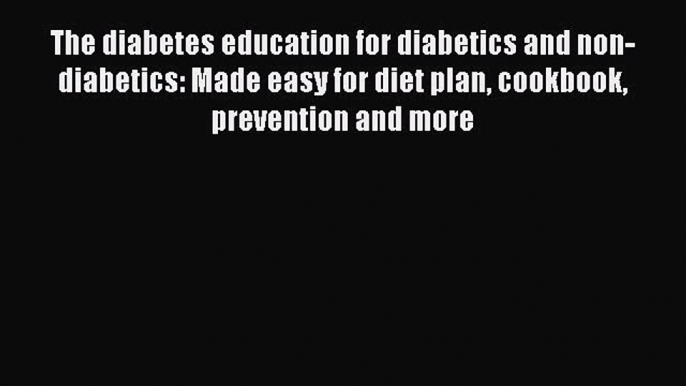 Read The diabetes education for diabetics and non-diabetics: Made easy for diet plan cookbook