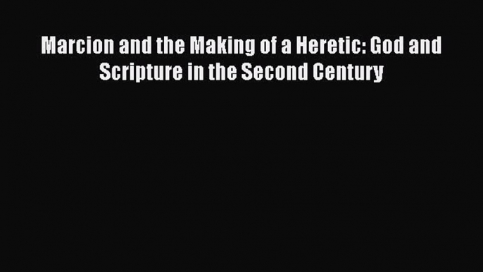 Download Marcion and the Making of a Heretic: God and Scripture in the Second Century Free