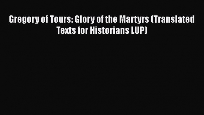 PDF Gregory of Tours: Glory of the Martyrs (Translated Texts for Historians LUP) PDF Book Free