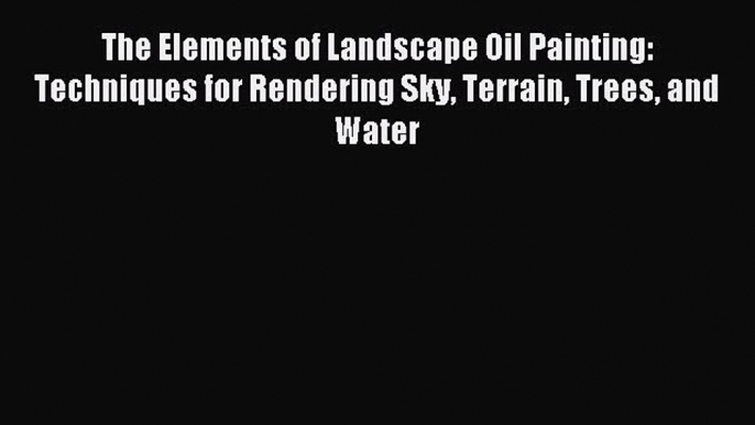 Read The Elements of Landscape Oil Painting: Techniques for Rendering Sky Terrain Trees and