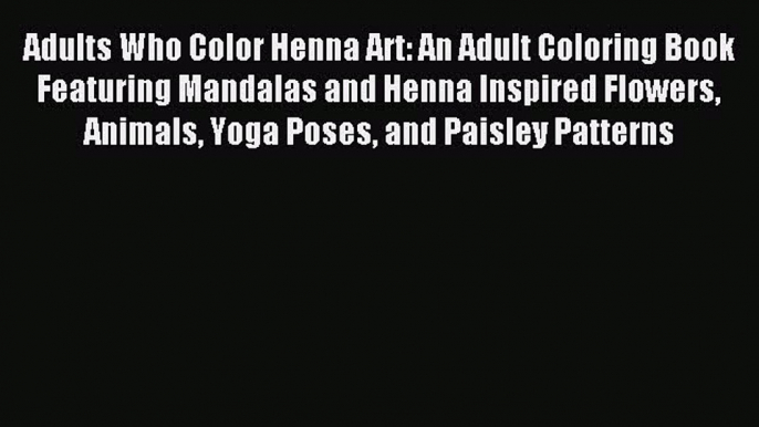 Read Adults Who Color Henna Art: An Adult Coloring Book Featuring Mandalas and Henna Inspired