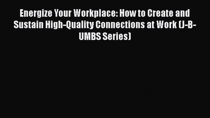 Download Energize Your Workplace: How to Create and Sustain High-Quality Connections at Work