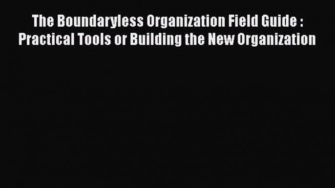 PDF The Boundaryless Organization Field Guide : Practical Tools or Building the New Organization