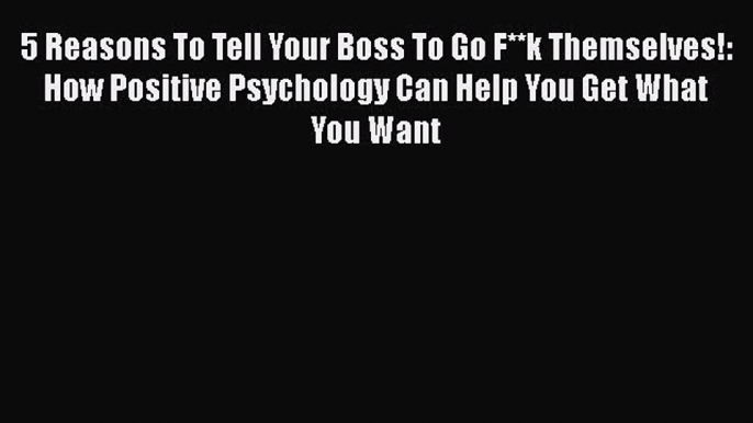 PDF 5 Reasons To Tell Your Boss To Go F**k Themselves!: How Positive Psychology Can Help You