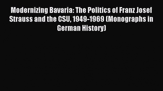 Read Modernizing Bavaria: The Politics of Franz Josef Strauss and the CSU 1949-1969 (Monographs