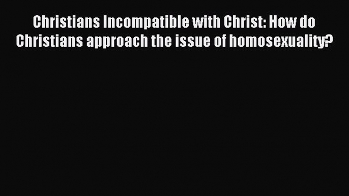 Read Christians Incompatible with Christ: How do Christians approach the issue of homosexuality?