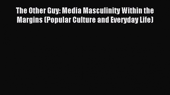 Download The Other Guy: Media Masculinity Within the Margins (Popular Culture and Everyday