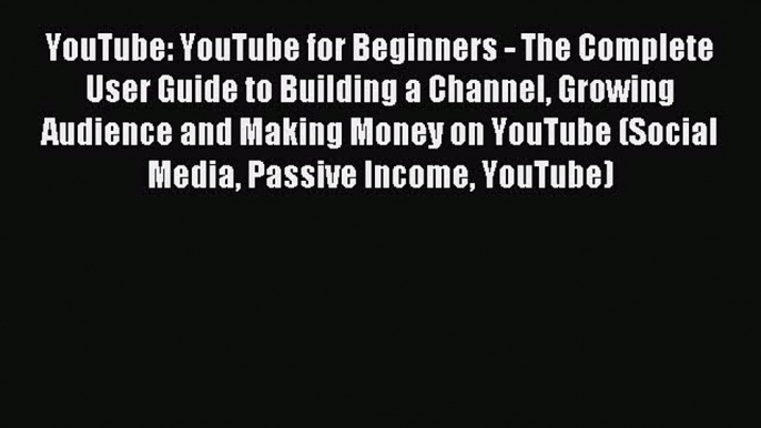 Read YouTube: YouTube for Beginners - The Complete User Guide to Building a Channel Growing