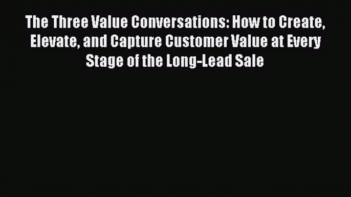 Read The Three Value Conversations: How to Create Elevate and Capture Customer Value at Every