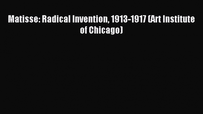 Read Matisse: Radical Invention 1913-1917 (Art Institute of Chicago) Ebook Free