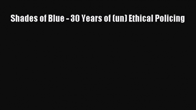 Read Shades of Blue - 30 Years of (un) Ethical Policing PDF Online