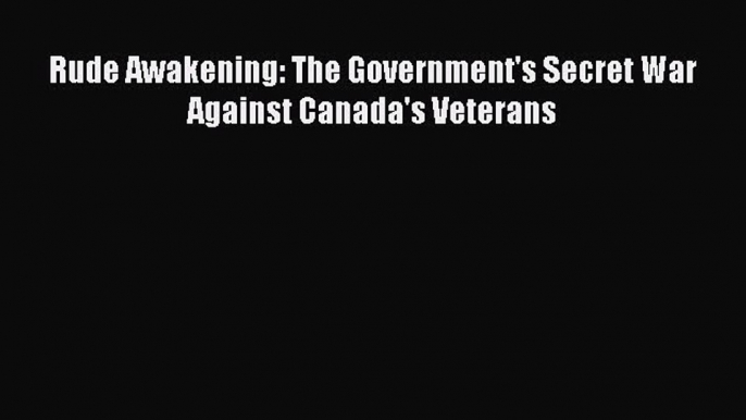 Download Rude Awakening: The Government's Secret War Against Canada's Veterans PDF Free