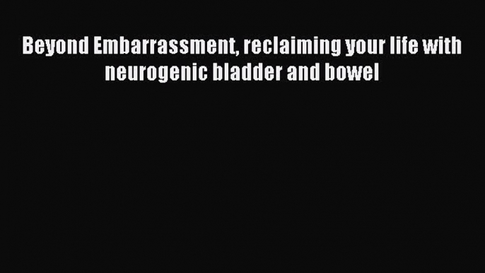 Download Beyond Embarrassment reclaiming your life with neurogenic bladder and bowel Ebook