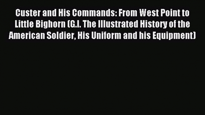 Read Custer and His Commands: From West Point to Little Bighorn (G.I. The Illustrated History