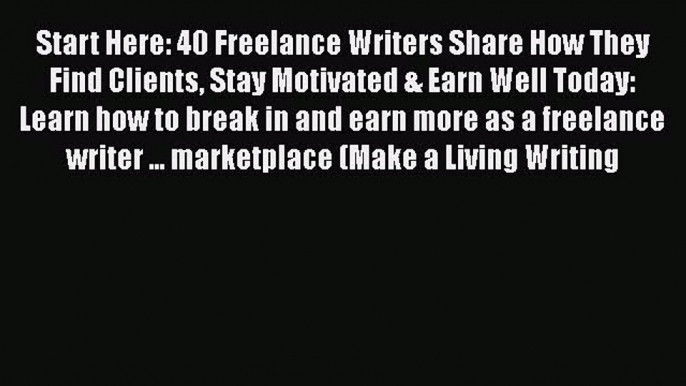 Download Start Here: 40 Freelance Writers Share How They Find Clients Stay Motivated & Earn