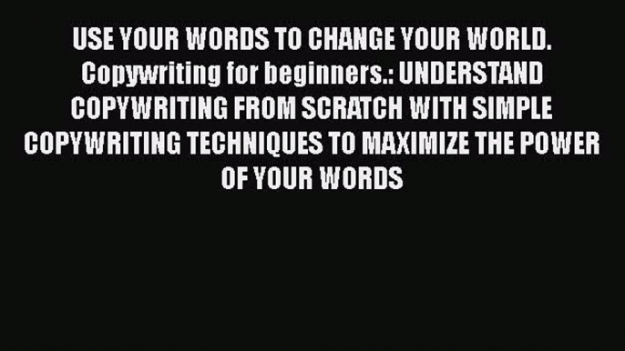 Download USE YOUR WORDS TO CHANGE YOUR WORLD. Copywriting for beginners.: UNDERSTAND COPYWRITING