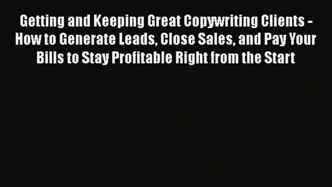 PDF Getting and Keeping Great Copywriting Clients - How to Generate Leads Close Sales and Pay