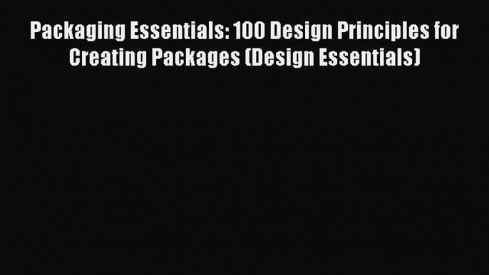 Download Packaging Essentials: 100 Design Principles for Creating Packages (Design Essentials)