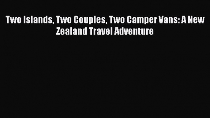 Download Two Islands Two Couples Two Camper Vans: A New Zealand Travel Adventure PDF Free