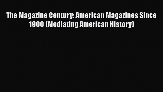 Download The Magazine Century: American Magazines Since 1900 (Mediating American History)