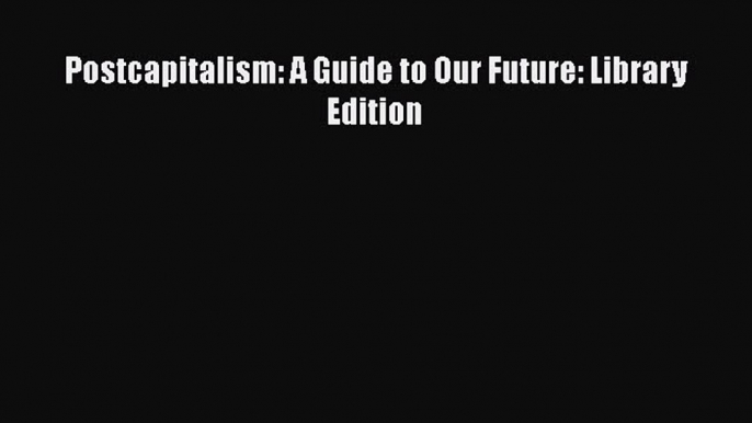 Download Postcapitalism: A Guide to Our Future: Library Edition Free Books