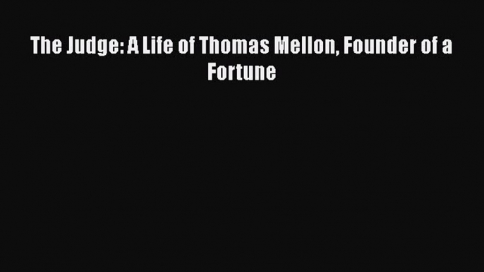 PDF The Judge: A Life of Thomas Mellon Founder of a Fortune  Read Online