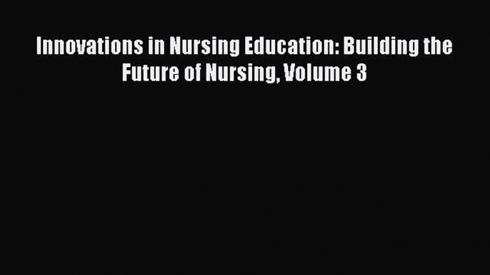 Download Innovations in Nursing Education: Building the Future of Nursing Volume 3  EBook