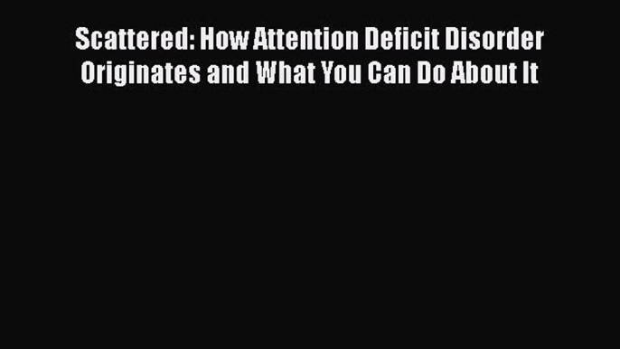 Read Scattered: How Attention Deficit Disorder Originates and What You Can Do About It PDF