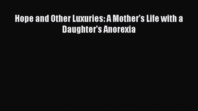 Download Hope and Other Luxuries: A Mother's Life with a Daughter's Anorexia Free Books