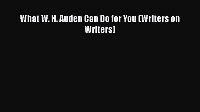 PDF What W. H. Auden Can Do for You (Writers on Writers)  EBook