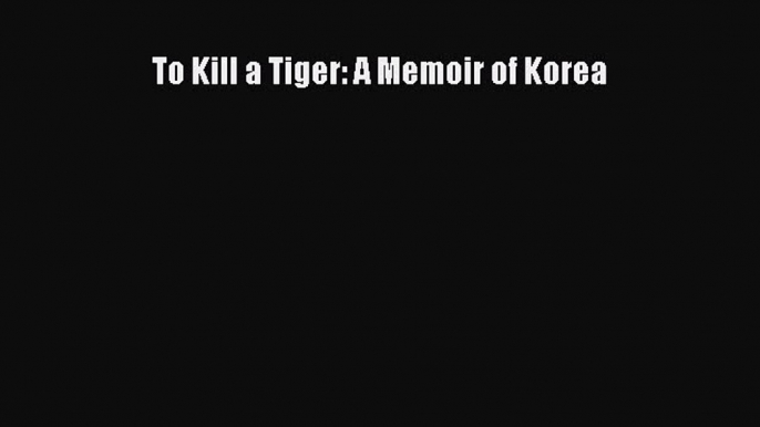 Download To Kill a Tiger: A Memoir of Korea  EBook