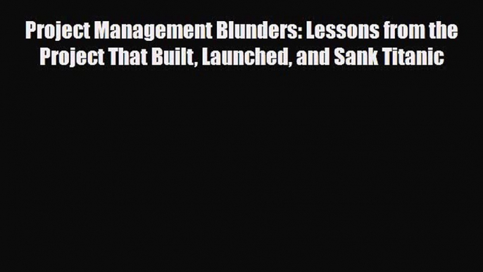 PDF Project Management Blunders: Lessons from the Project That Built Launched and Sank Titanic