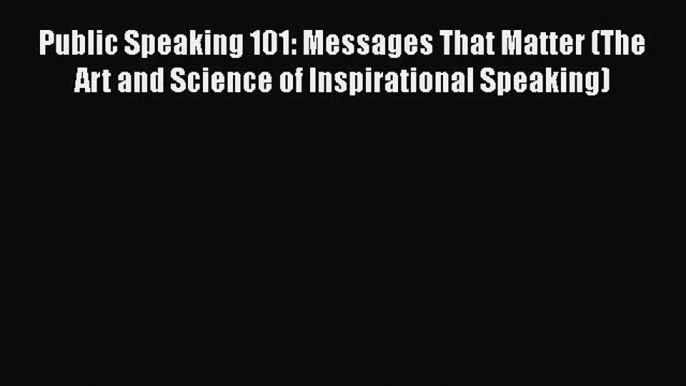 Download Public Speaking 101: Messages That Matter (The Art and Science of Inspirational Speaking)