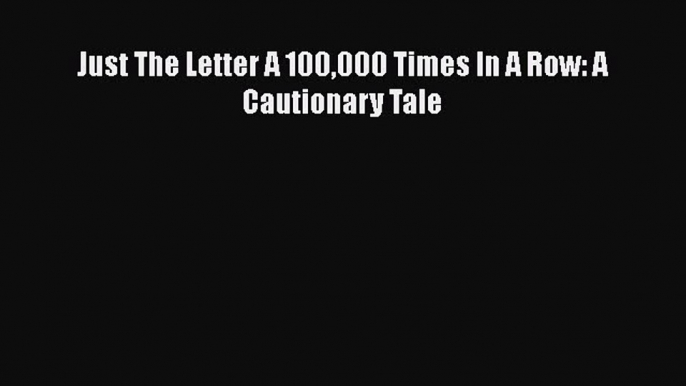 Download Just The Letter A 100000 Times In A Row: A Cautionary Tale Ebook Online