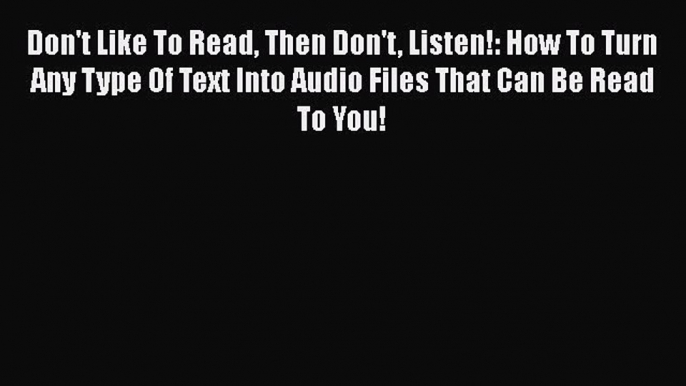 PDF Don't Like To Read Then Don't Listen!: How To Turn Any Type Of Text Into Audio Files That