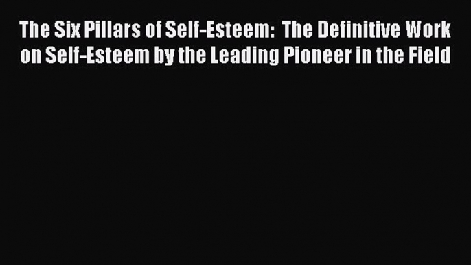 Read The Six Pillars of Self-Esteem:  The Definitive Work on Self-Esteem by the Leading Pioneer