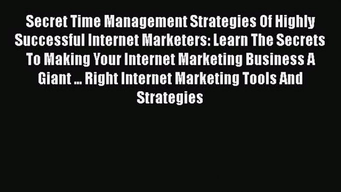 PDF Secret Time Management Strategies Of Highly Successful Internet Marketers: Learn The Secrets