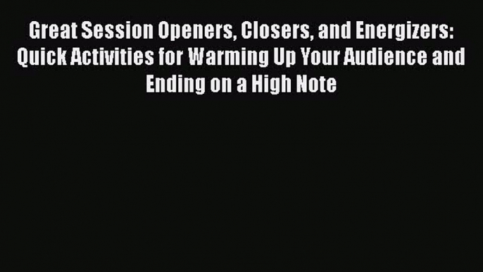 PDF Great Session Openers Closers and Energizers: Quick Activities for Warming Up Your Audience